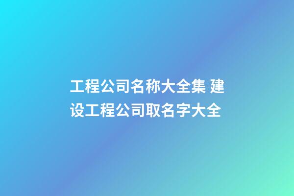 工程公司名称大全集 建设工程公司取名字大全-第1张-公司起名-玄机派